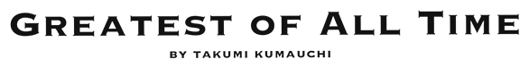 GREATEST OF ALL TIME by TAKUMI KUMAUCHI